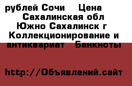 100 рублей Сочи  › Цена ­ 480 - Сахалинская обл., Южно-Сахалинск г. Коллекционирование и антиквариат » Банкноты   
